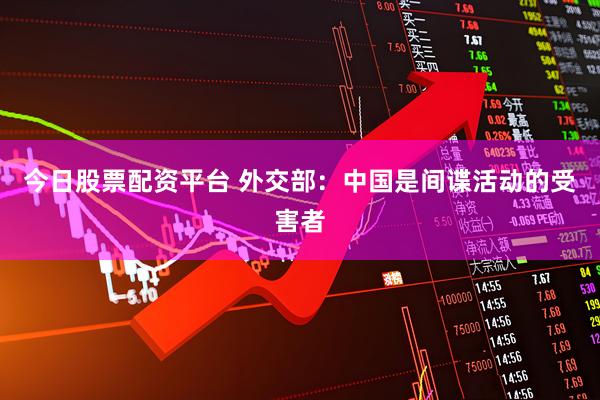 今日股票配资平台 外交部：中国是间谍活动的受害者
