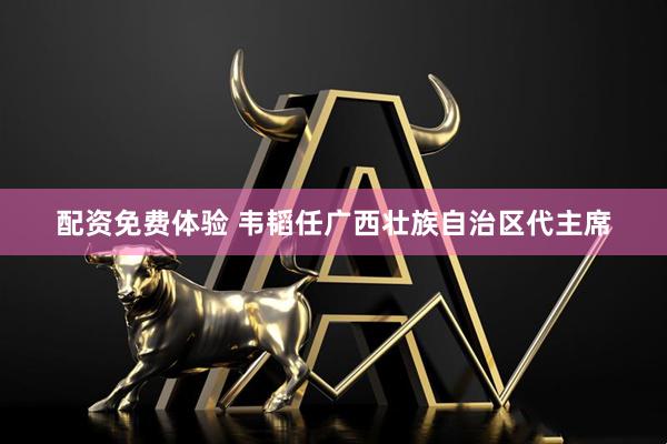 配资免费体验 韦韬任广西壮族自治区代主席