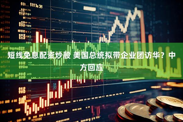 短线免息配资炒股 美国总统拟带企业团访华？中方回应
