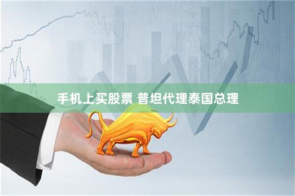 手机上买股票 普坦代理泰国总理