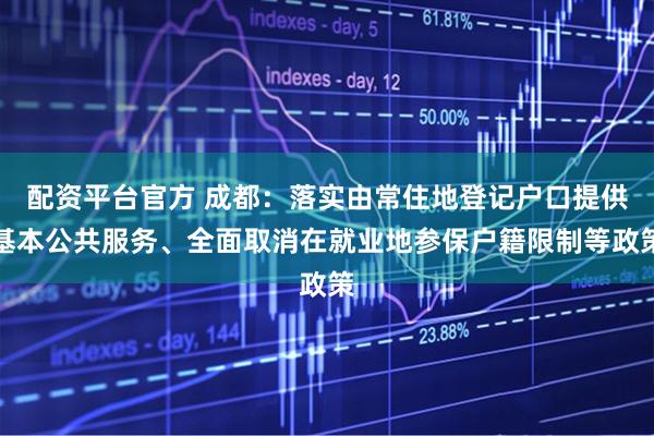 配资平台官方 成都：落实由常住地登记户口提供基本公共服务、全面取消在就业地参保户籍限制等政策
