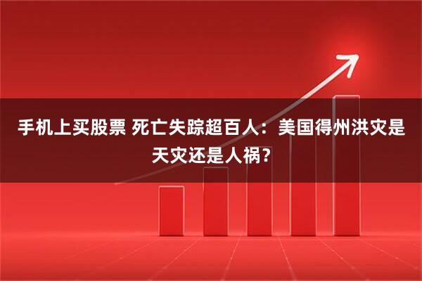 手机上买股票 死亡失踪超百人：美国得州洪灾是天灾还是人祸？