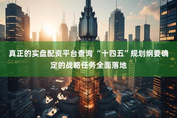 真正的实盘配资平台查询 “十四五”规划纲要确定的战略任务全面落地