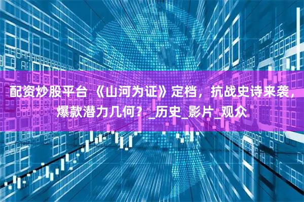 配资炒股平台 《山河为证》定档，抗战史诗来袭，爆款潜力几何？_历史_影片_观众