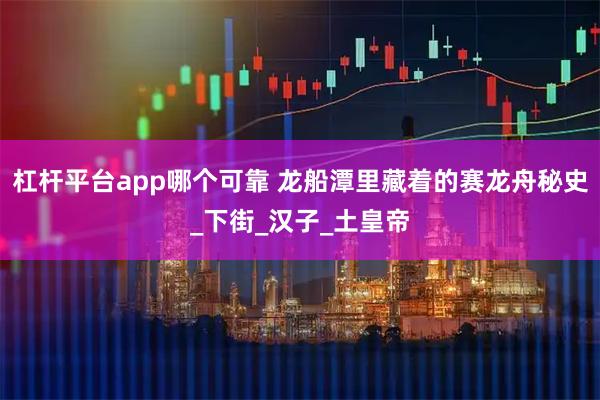 杠杆平台app哪个可靠 龙船潭里藏着的赛龙舟秘史_下街_汉子_土皇帝