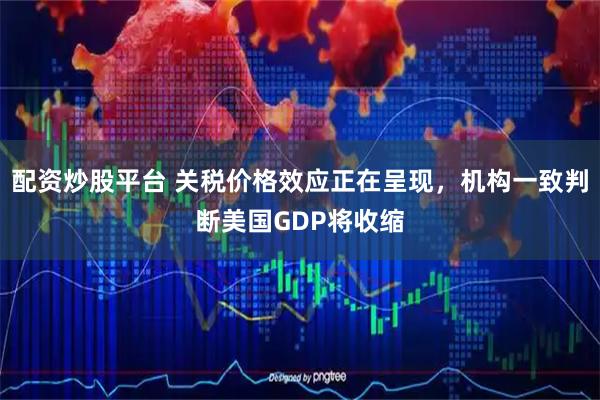 配资炒股平台 关税价格效应正在呈现，机构一致判断美国GDP将收缩