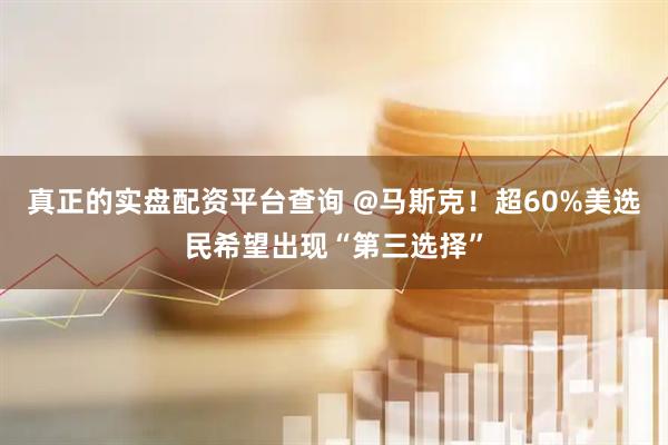 真正的实盘配资平台查询 @马斯克！超60%美选民希望出现“第三选择”