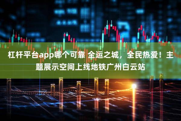 杠杆平台app哪个可靠 全运之城，全民热爱！主题展示空间上线地铁广州白云站