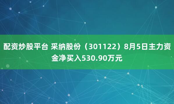 配资炒股平台 采纳股份（301122）8月5日主力资金净买入530.90万元