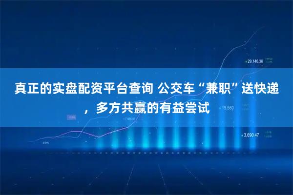 真正的实盘配资平台查询 公交车“兼职”送快递，多方共赢的有益尝试