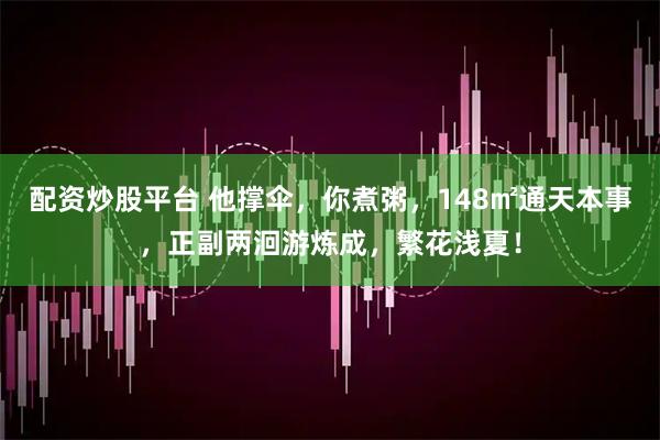 配资炒股平台 他撑伞，你煮粥，148㎡通天本事，正副两洄游炼成，繁花浅夏！