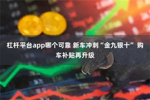 杠杆平台app哪个可靠 新车冲刺“金九银十” 购车补贴再升级