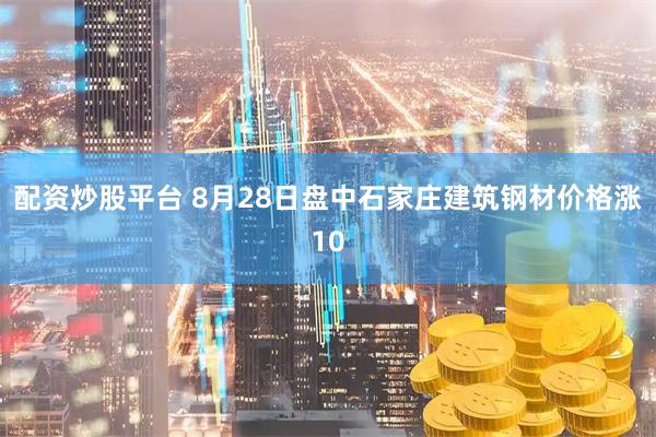 配资炒股平台 8月28日盘中石家庄建筑钢材价格涨10