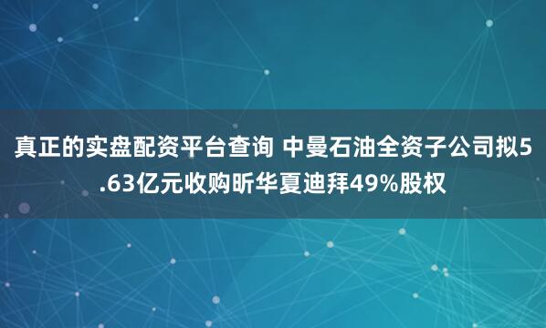 真正的实盘配资平台查询 中曼石油全资子公司拟5.63亿元收购昕华夏迪拜49%股权