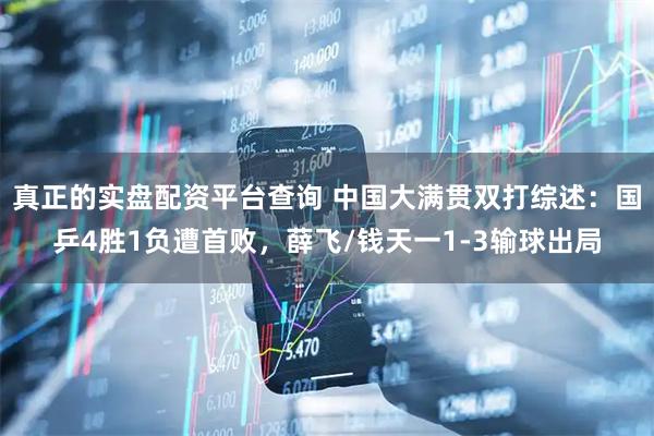 真正的实盘配资平台查询 中国大满贯双打综述：国乒4胜1负遭首败，薛飞/钱天一1-3输球出局