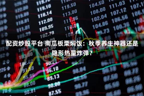 配资炒股平台 南瓜板栗焖饭：秋季养生神器还是隐形热量炸弹？
