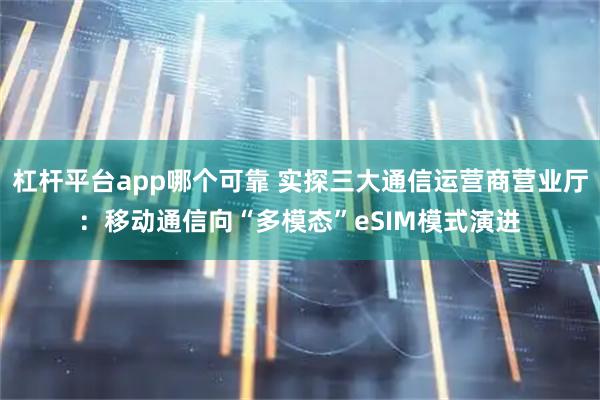 杠杆平台app哪个可靠 实探三大通信运营商营业厅：移动通信向“多模态”eSIM模式演进