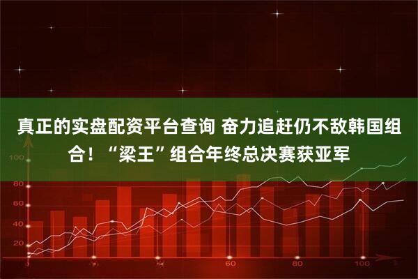 真正的实盘配资平台查询 奋力追赶仍不敌韩国组合！“梁王”组合年终总决赛获亚军