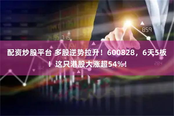 配资炒股平台 多股逆势拉升！600828，6天5板！这只港股大涨超54%！