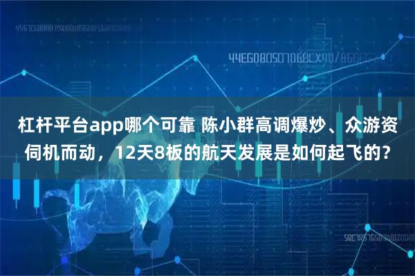 杠杆平台app哪个可靠 陈小群高调爆炒、众游资伺机而动，12天8板的航天发展是如何起飞的？