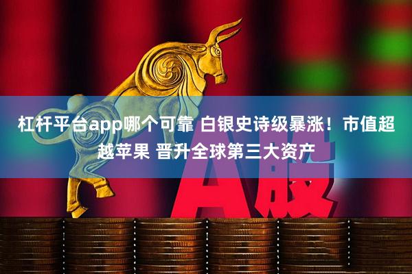 杠杆平台app哪个可靠 白银史诗级暴涨！市值超越苹果 晋升全球第三大资产