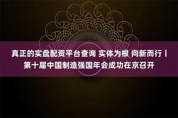 真正的实盘配资平台查询 实体为根 向新而行丨第十届中国制造强国年会成功在京召开