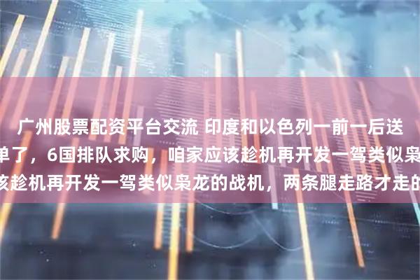 广州股票配资平台交流 印度和以色列一前一后送上神助攻，“枭龙”爆单了，6国排队求购，咱家应该趁机再开发一驾类似枭龙的战机，两条腿走路才走的快