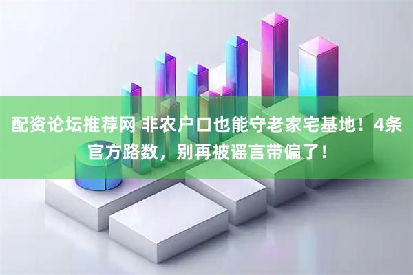 配资论坛推荐网 非农户口也能守老家宅基地！4条官方路数，别再被谣言带偏了！