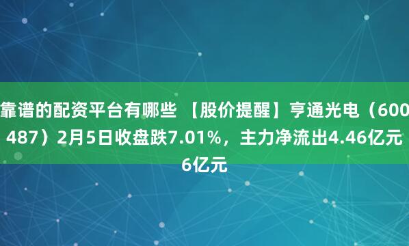 靠谱的配资平台有哪些 【股价提醒】亨通光电（600487）2月5日收盘跌7.01%，主力净流出4.46亿元