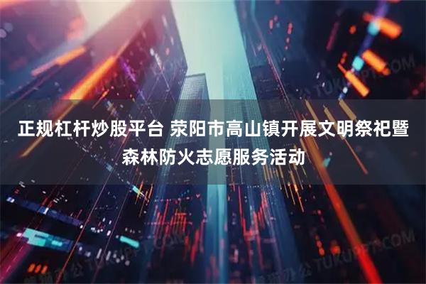 正规杠杆炒股平台 荥阳市高山镇开展文明祭祀暨森林防火志愿服务活动