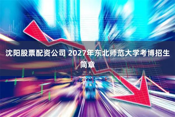 沈阳股票配资公司 2027年东北师范大学考博招生简章