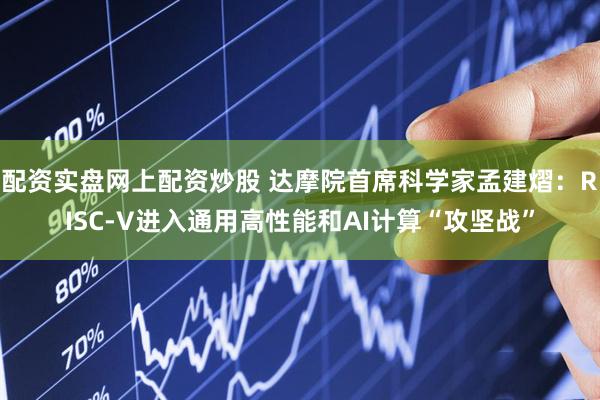 配资实盘网上配资炒股 达摩院首席科学家孟建熠：RISC-V进入通用高性能和AI计算“攻坚战”