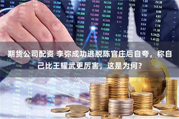 期货公司配资 李弥成功逃脱陈官庄后自夸，称自己比王耀武更厉害，这是为何？