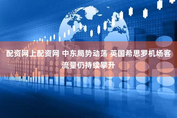 配资网上配资网 中东局势动荡 英国希思罗机场客流量仍持续攀升