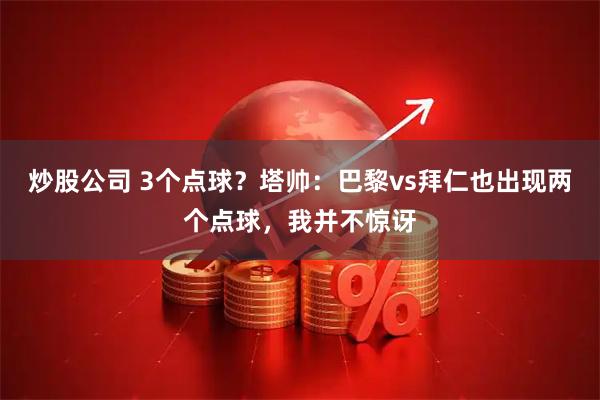 炒股公司 3个点球？塔帅：巴黎vs拜仁也出现两个点球，我并不惊讶