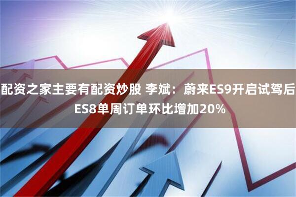 配资之家主要有配资炒股 李斌:蔚来ES9开启试驾后 ES8单周订单环比增加20%