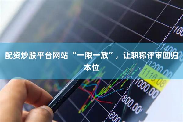 配资炒股平台网站 “一限一放”，让职称评审回归本位