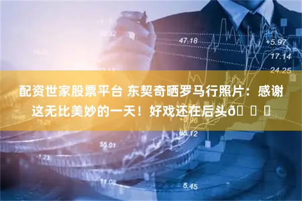 配资世家股票平台 东契奇晒罗马行照片：感谢这无比美妙的一天！好戏还在后头🏀