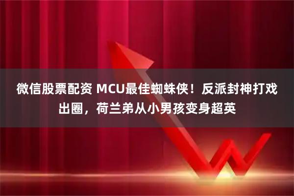 微信股票配资 MCU最佳蜘蛛侠！反派封神打戏出圈，荷兰弟从小男孩变身超英