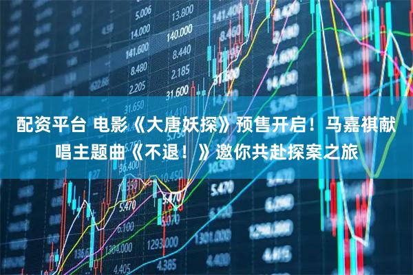 配资平台 电影《大唐妖探》预售开启！马嘉祺献唱主题曲《不退！》邀你共赴探案之旅
