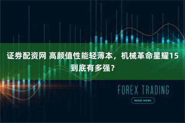 证劵配资网 高颜值性能轻薄本，机械革命星耀15到底有多强？