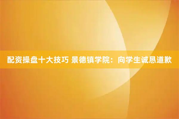 配资操盘十大技巧 景德镇学院：向学生诚恳道歉