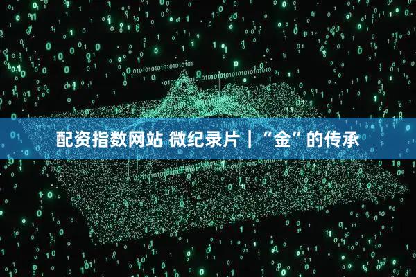 配资指数网站 微纪录片｜“金”的传承